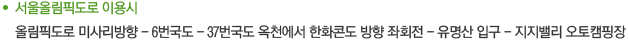 서울올림픽도로 이용시 올림픽도로 미사리방향 - 6번국도 - 37번국도 옥천에서 한화콘도 방향 좌회전 - 유명산 입구 - 지지밸리 오토캠핑장